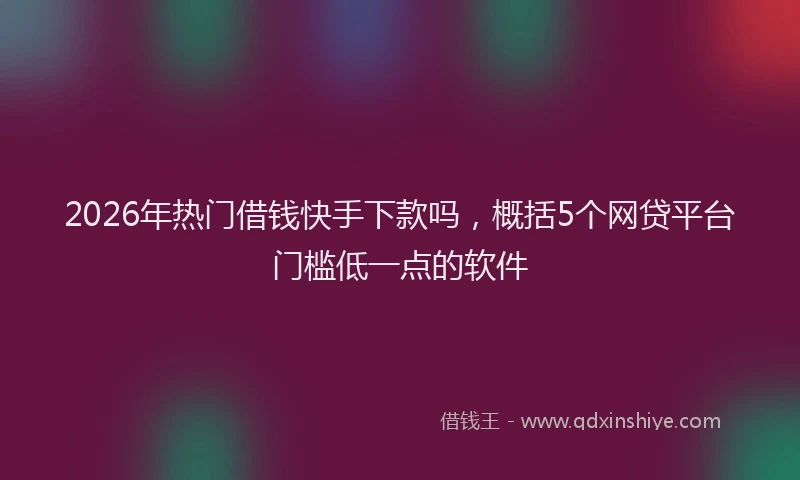 2026年热门借钱快手下款吗，概括5个网贷平台门槛低一点的软件