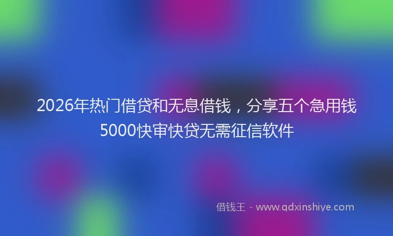 2026年热门借贷和无息借钱，分享五个急用钱5000快审快贷无需征信软件