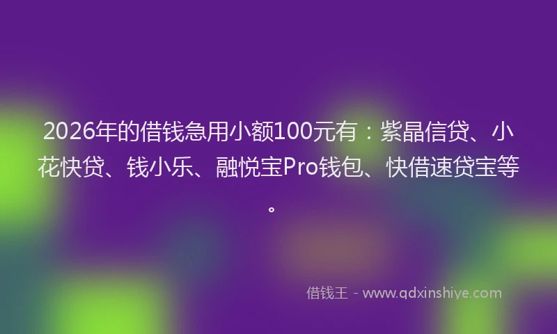 2026年的借钱急用小额100元有：紫晶信贷、小花快贷、钱小乐、融悦宝Pro钱包、快借速贷宝等。