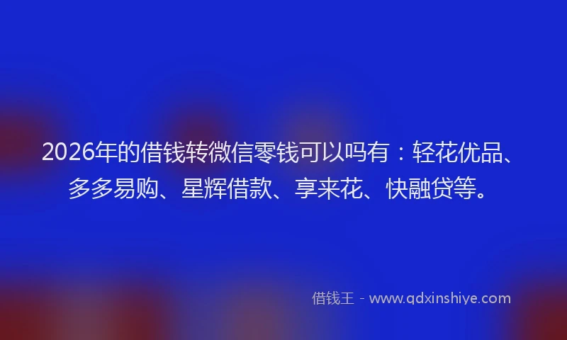 2026年的借钱转微信零钱可以吗有：轻花优品、多多易购、星辉借款、享来花、快融贷等。