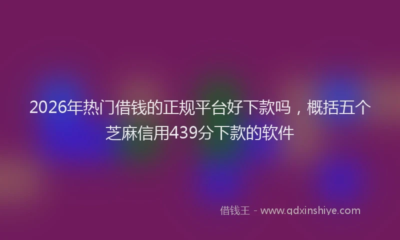 2026年热门借钱的正规平台好下款吗，概括五个芝麻信用439分下款的软件