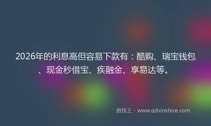 2026年的利息高但容易下款有：酷购、瑞宝钱包、现金秒借宝、疾融金、享易达等。