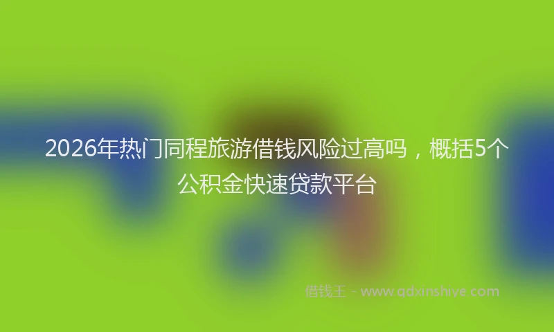 2026年热门同程旅游借钱风险过高吗，概括5个公积金快速贷款平台