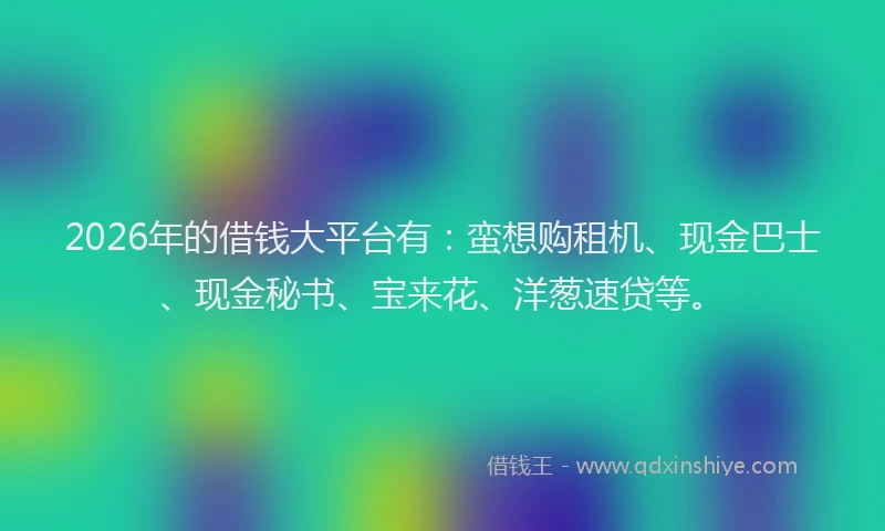 2026年的借钱大平台有：蛮想购租机、现金巴士、现金秘书、宝来花、洋葱速贷等。