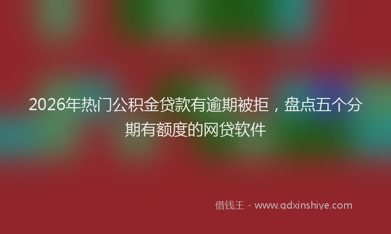 2026年热门公积金贷款有逾期被拒，盘点五个分期有额度的网贷软件