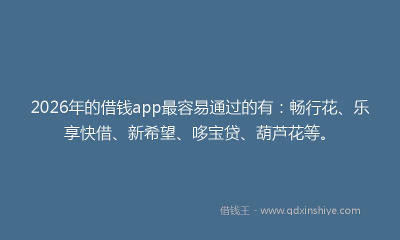 2026年的借钱app最容易通过的有：畅行花、乐享快借、新希望、哆宝贷、葫芦花等。