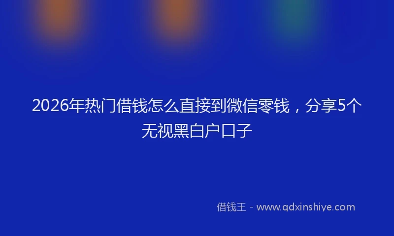 2026年热门借钱怎么直接到微信零钱，分享5个无视黑白户口子