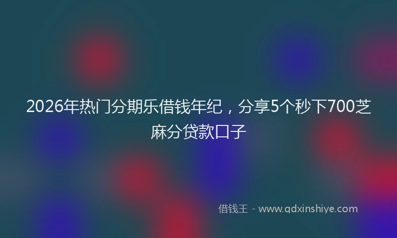 2026年热门分期乐借钱年纪，分享5个秒下700芝麻分贷款口子