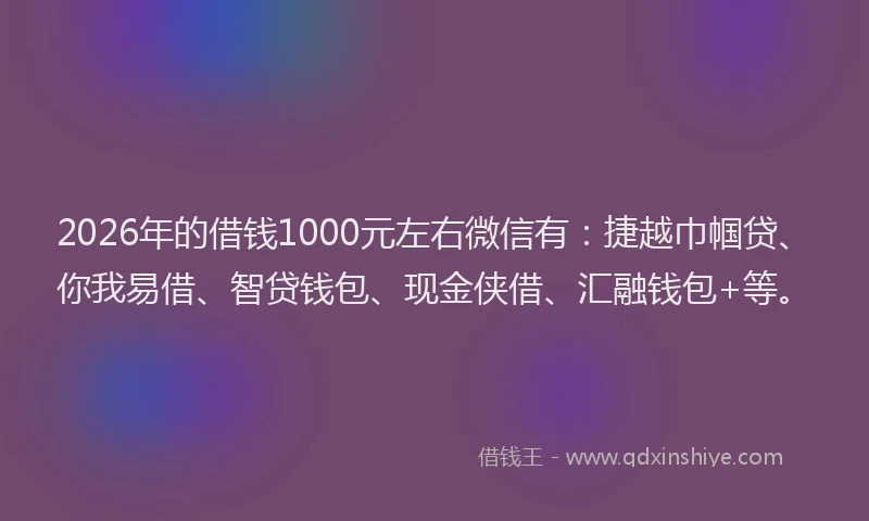 2026年的借钱1000元左右微信有：捷越巾帼贷、你我易借、智贷钱包、现金侠借、汇融钱包+等。