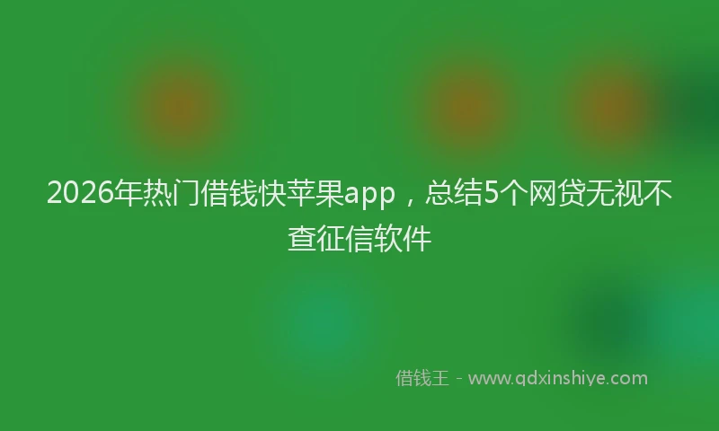 2026年热门借钱快苹果app，总结5个网贷无视不查征信软件
