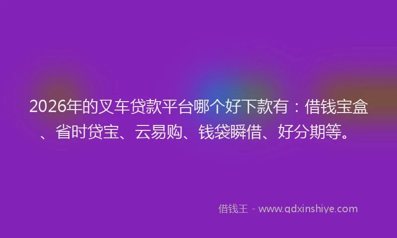 2026年的叉车贷款平台哪个好下款有：借钱宝盒、省时贷宝、云易购、钱袋瞬借、好分期等。