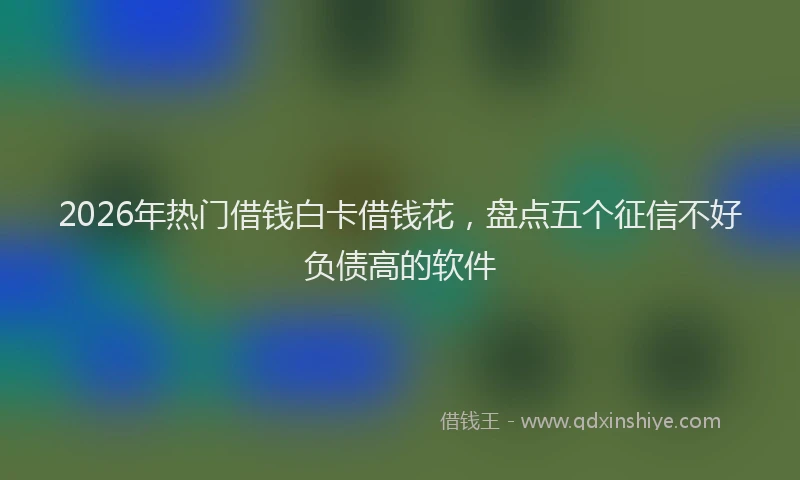 2026年热门借钱白卡借钱花，盘点五个征信不好负债高的软件