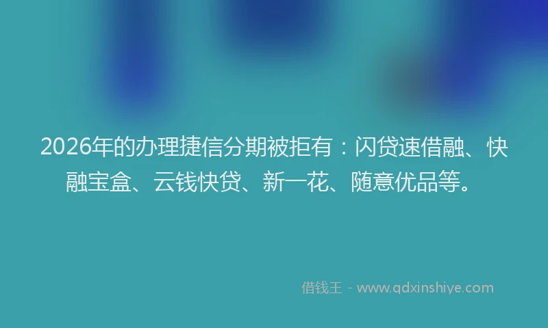 2026年的办理捷信分期被拒有：闪贷速借融、快融宝盒、云钱快贷、新一花、随意优品等。