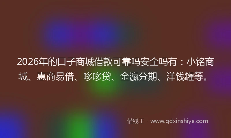 2026年的口子商城借款可靠吗安全吗有：小铭商城、惠商易借、哆哆贷、金瀛分期、洋钱罐等。