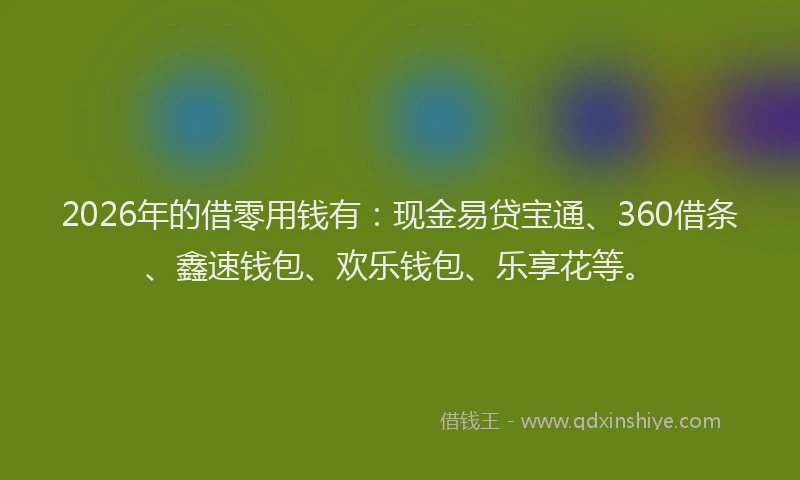 2026年的借零用钱有：现金易贷宝通、360借条、鑫速钱包、欢乐钱包、乐享花等。