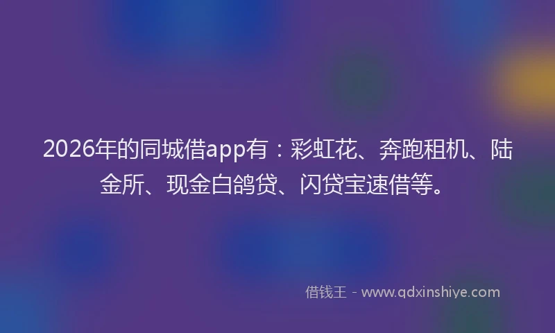 2026年的同城借app有：彩虹花、奔跑租机、陆金所、现金白鸽贷、闪贷宝速借等。