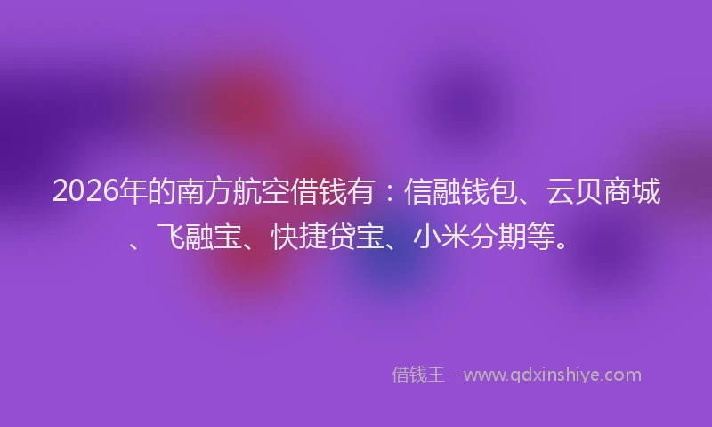2026年的南方航空借钱有：信融钱包、云贝商城、飞融宝、快捷贷宝、小米分期等。