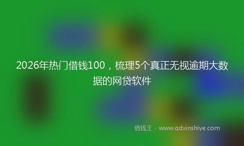 2026年热门借钱100，梳理5个真正无视逾期大数据的网贷软件
