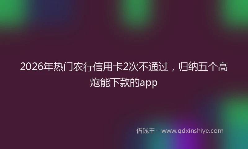 2026年热门农行信用卡2次不通过，归纳五个高炮能下款的app