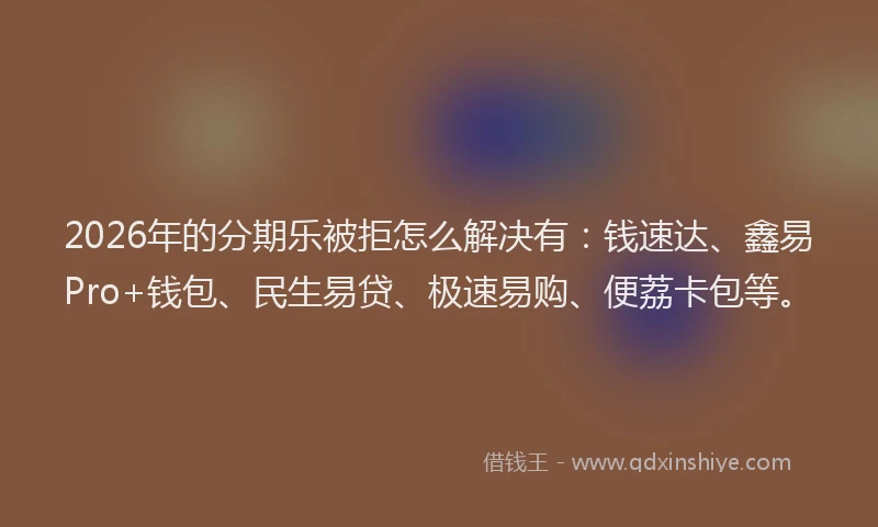 2026年的分期乐被拒怎么解决有：钱速达、鑫易Pro+钱包、民生易贷、极速易购、便荔卡包等。