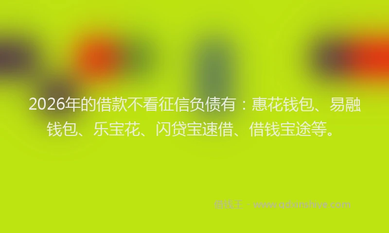 2026年的借款不看征信负债有：惠花钱包、易融钱包、乐宝花、闪贷宝速借、借钱宝途等。