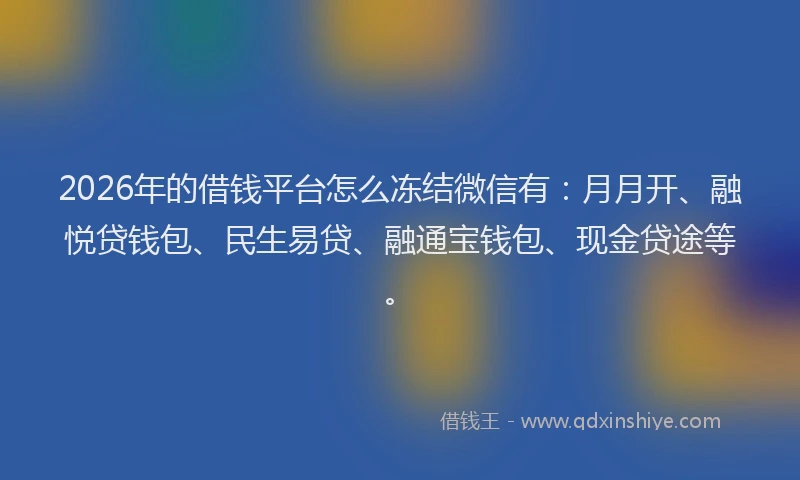 2026年的借钱平台怎么冻结微信有：月月开、融悦贷钱包、民生易贷、融通宝钱包、现金贷途等。