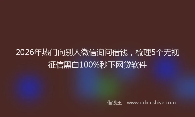 2026年热门向别人微信询问借钱，梳理5个无视征信黑白100%秒下网贷软件