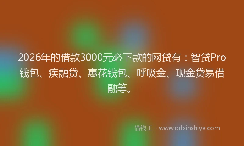 2026年的借款3000元必下款的网贷有：智贷Pro钱包、疾融贷、惠花钱包、呼吸金、现金贷易借融等。