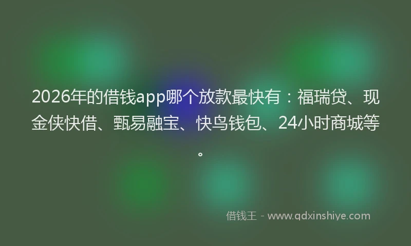 2026年的借钱app哪个放款最快有：福瑞贷、现金侠快借、甄易融宝、快鸟钱包、24小时商城等。