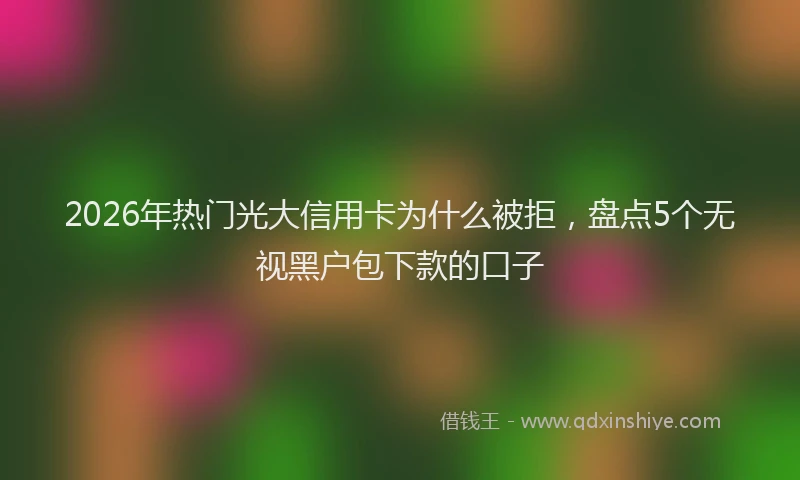 2026年热门光大信用卡为什么被拒，盘点5个无视黑户包下款的口子