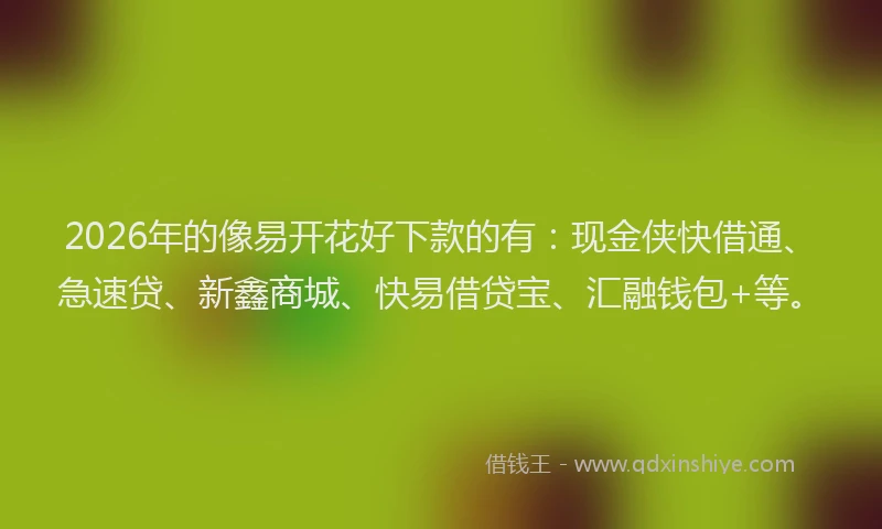 2026年的像易开花好下款的有：现金侠快借通、急速贷、新鑫商城、快易借贷宝、汇融钱包+等。