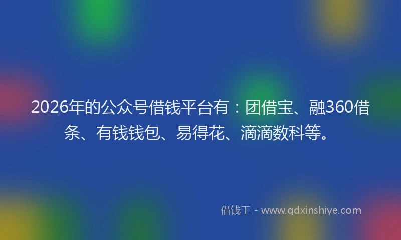 2026年的公众号借钱平台有：团借宝、融360借条、有钱钱包、易得花、滴滴数科等。