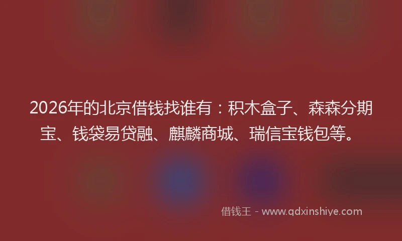 2026年的北京借钱找谁有：积木盒子、森森分期宝、钱袋易贷融、麒麟商城、瑞信宝钱包等。