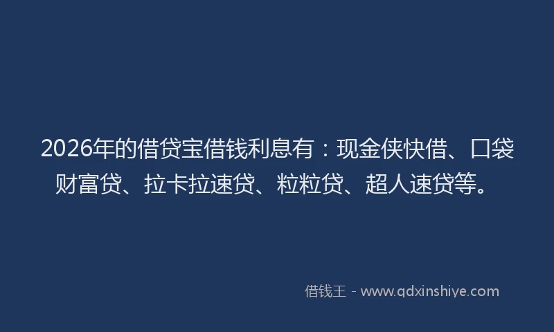 2026年的借贷宝借钱利息有：现金侠快借、口袋财富贷、拉卡拉速贷、粒粒贷、超人速贷等。