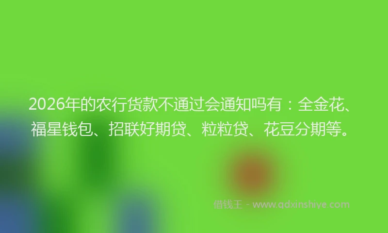 2026年的农行货款不通过会通知吗有：全金花、福星钱包、招联好期贷、粒粒贷、花豆分期等。