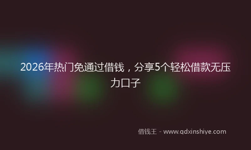 2026年热门免通过借钱，分享5个轻松借款无压力口子