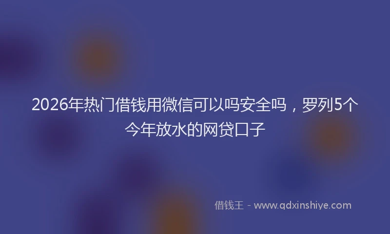 2026年热门借钱用微信可以吗安全吗，罗列5个今年放水的网贷口子