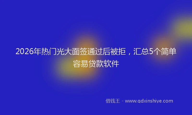 2026年热门光大面签通过后被拒，汇总5个简单容易贷款软件