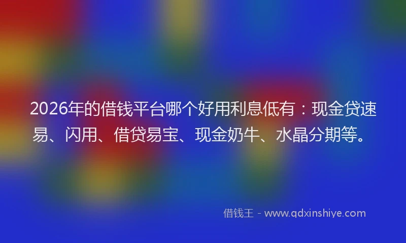 2026年的借钱平台哪个好用利息低有：现金贷速易、闪用、借贷易宝、现金奶牛、水晶分期等。