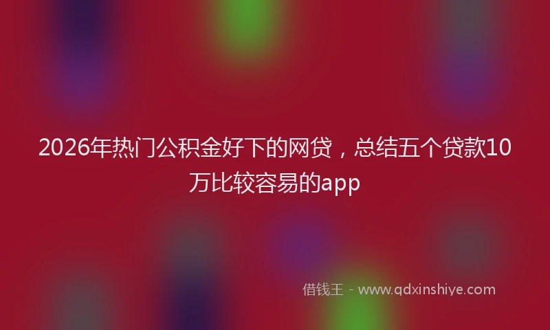 2026年热门公积金好下的网贷，总结五个贷款10万比较容易的app