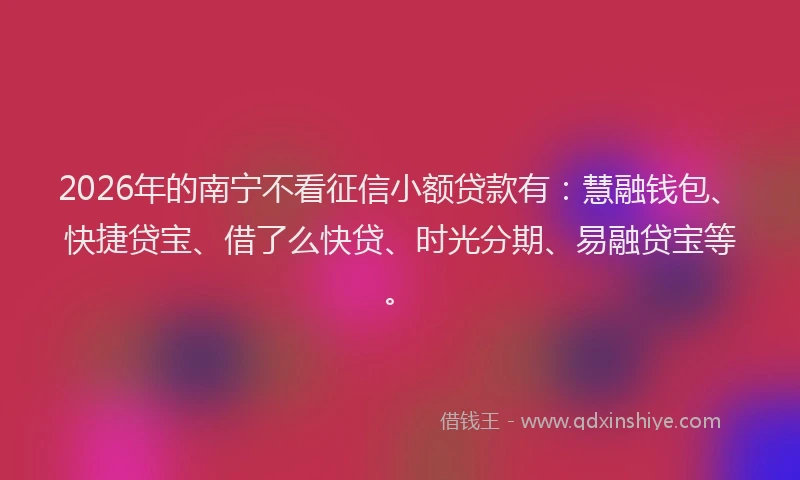 2026年的南宁不看征信小额贷款有：慧融钱包、快捷贷宝、借了么快贷、时光分期、易融贷宝等。