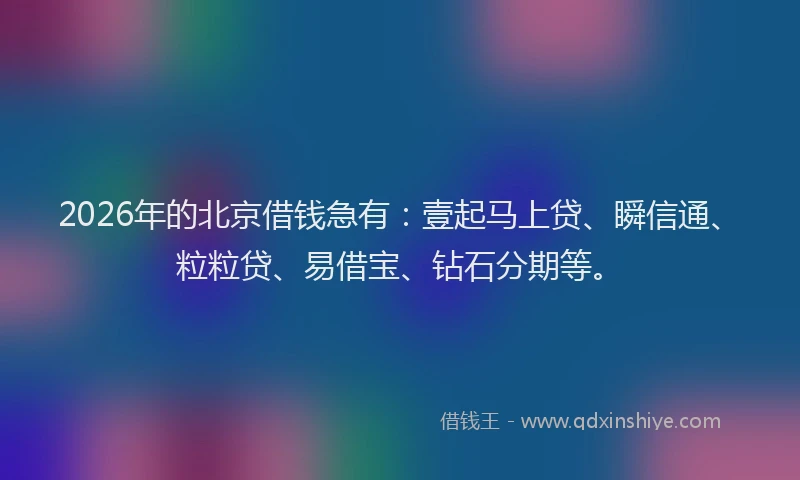 2026年的北京借钱急有：壹起马上贷、瞬信通、粒粒贷、易借宝、钻石分期等。