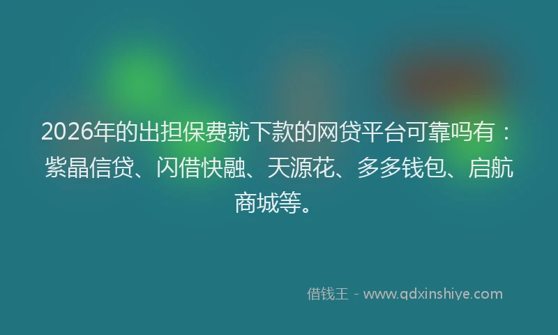2026年的出担保费就下款的网贷平台可靠吗有：紫晶信贷、闪借快融、天源花、多多钱包、启航商城等。