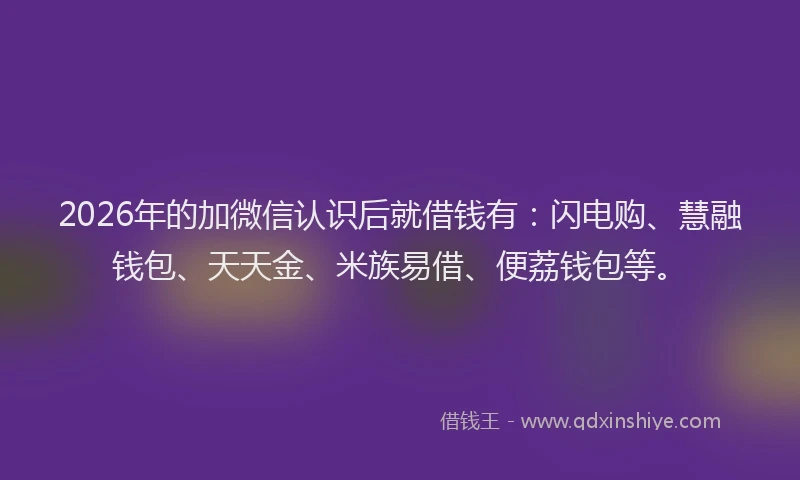2026年的加微信认识后就借钱有：闪电购、慧融钱包、天天金、米族易借、便荔钱包等。