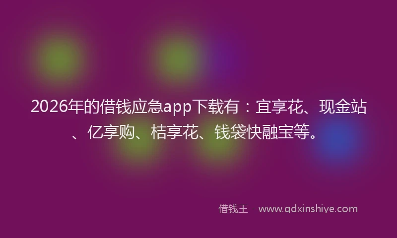 2026年的借钱应急app下载有：宜享花、现金站、亿享购、桔享花、钱袋快融宝等。