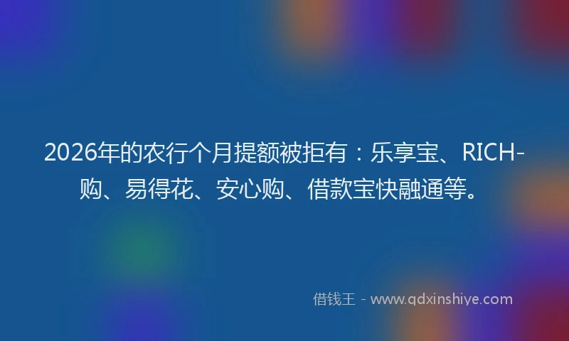 2026年的农行个月提额被拒有：乐享宝、RICH-购、易得花、安心购、借款宝快融通等。