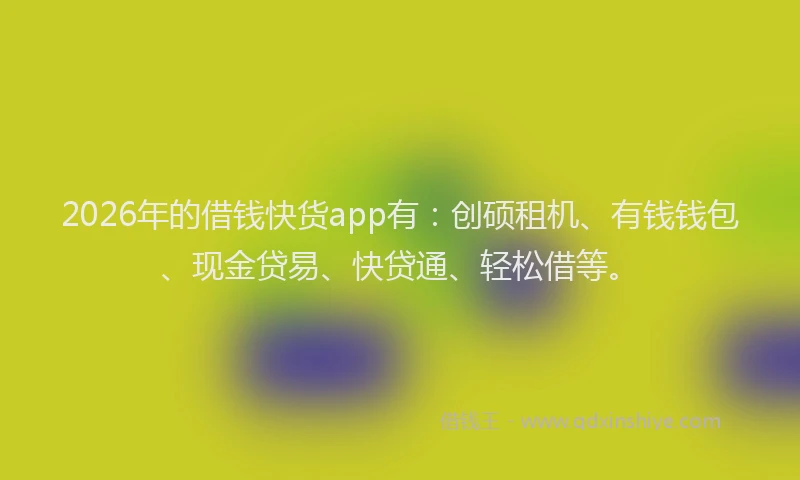 2026年的借钱快货app有：创硕租机、有钱钱包、现金贷易、快贷通、轻松借等。