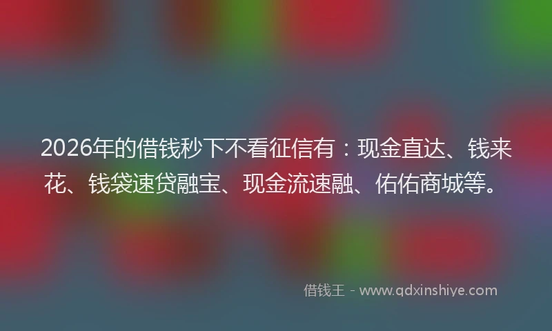 2026年的借钱秒下不看征信有：现金直达、钱来花、钱袋速贷融宝、现金流速融、佑佑商城等。