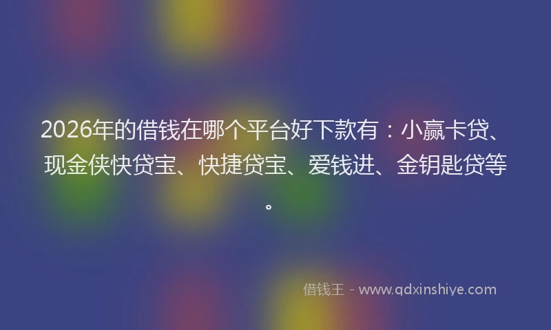 2026年的借钱在哪个平台好下款有：小赢卡贷、现金侠快贷宝、快捷贷宝、爱钱进、金钥匙贷等。