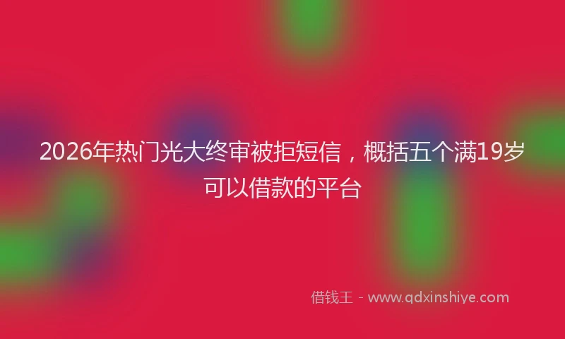 2026年热门光大终审被拒短信，概括五个满19岁可以借款的平台